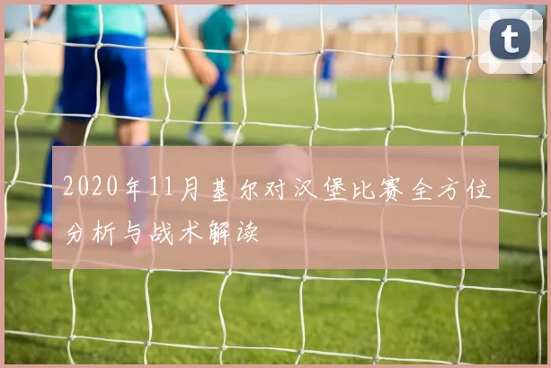 2020年11月基尔对汉堡比赛全方位分析与战术解读