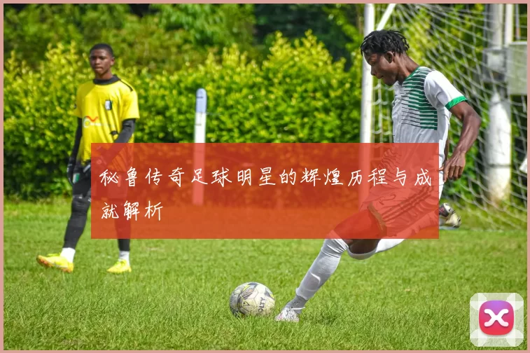 秘鲁传奇足球明星的辉煌历程与成就解析