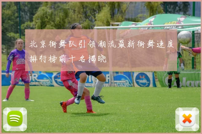 北京街舞队引领潮流最新街舞速度排行榜前十名揭晓
