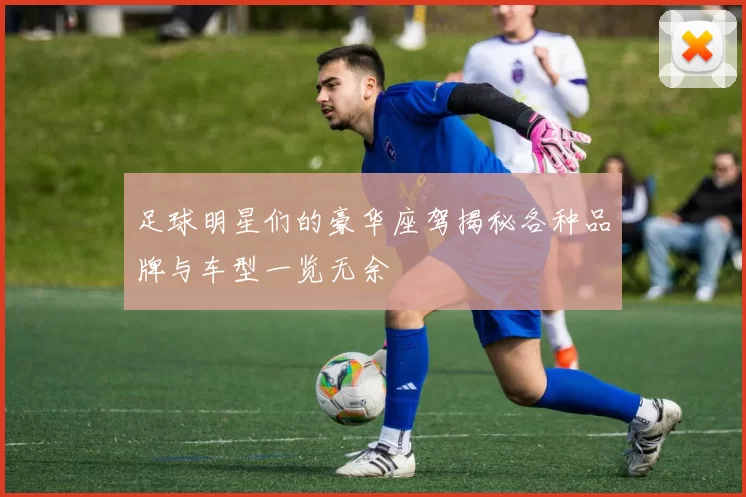 足球明星们的豪华座驾揭秘各种品牌与车型一览无余