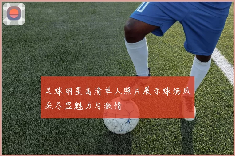 足球明星高清单人照片展示球场风采尽显魅力与激情