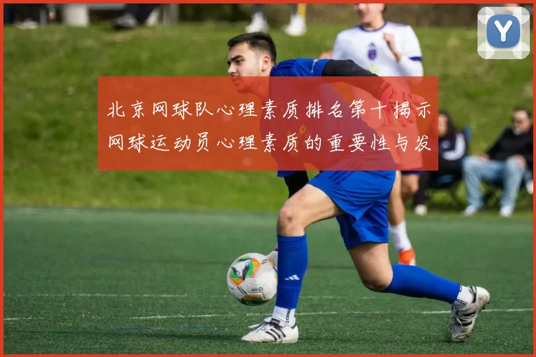 北京网球队心理素质排名第十揭示网球运动员心理素质的重要性与发展潜力