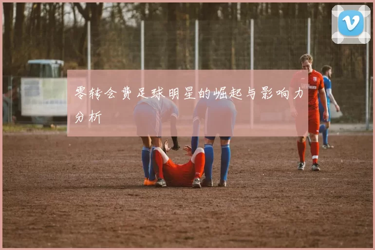 零转会费足球明星的崛起与影响力分析