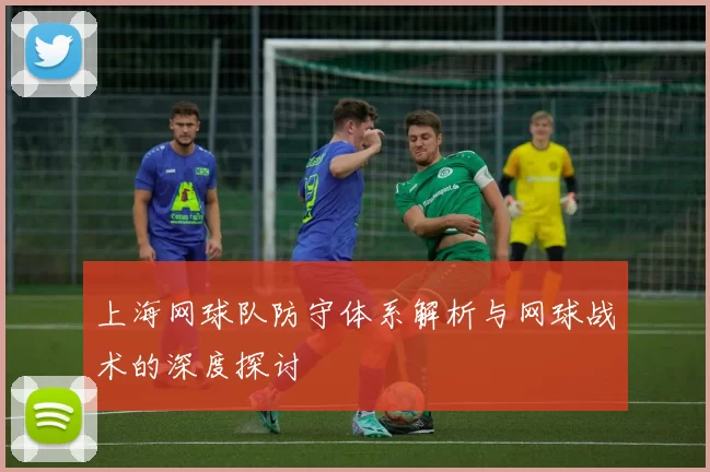 上海网球队防守体系解析与网球战术的深度探讨