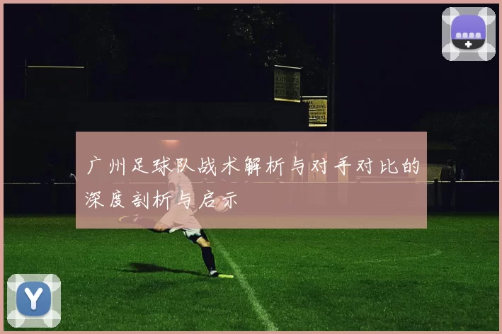 广州足球队战术解析与对手对比的深度剖析与启示