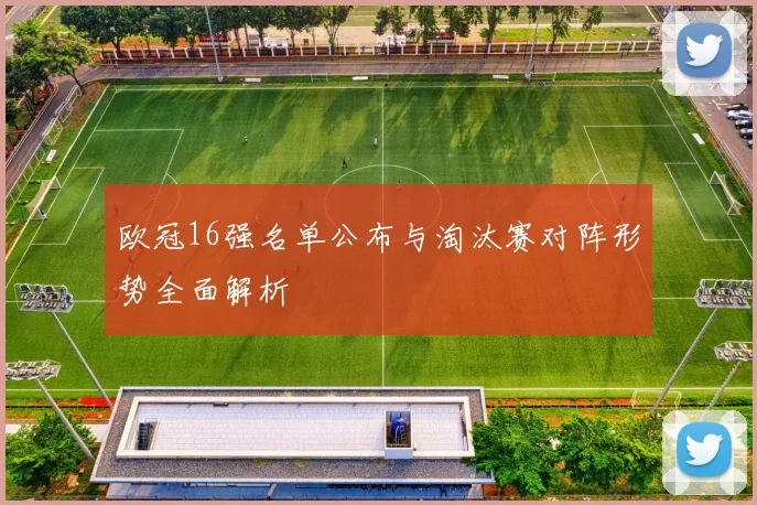 欧冠16强名单公布与淘汰赛对阵形势全面解析