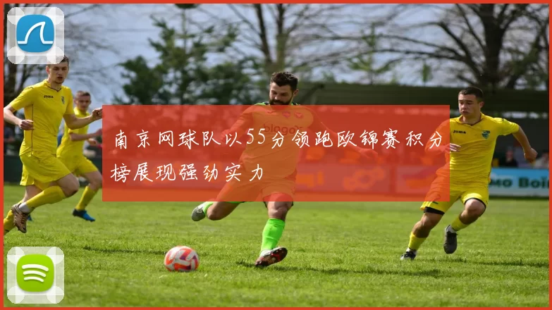 南京网球队以55分领跑欧锦赛积分榜展现强劲实力