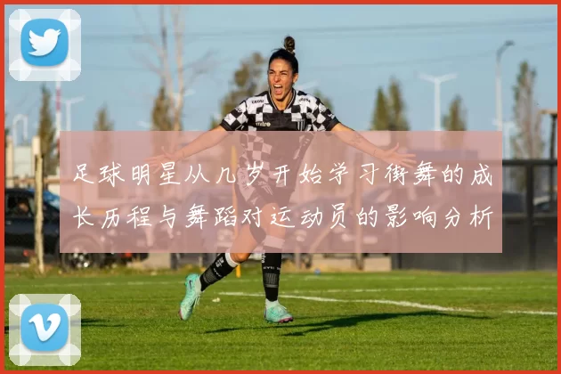 足球明星从几岁开始学习街舞的成长历程与舞蹈对运动员的影响分析