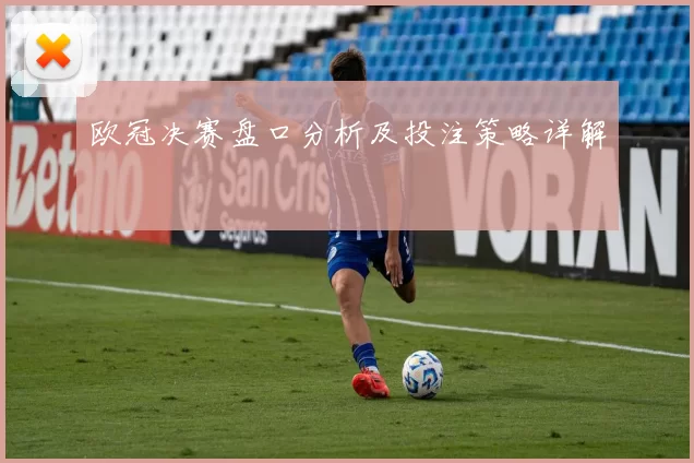 欧冠决赛盘口分析及投注策略详解