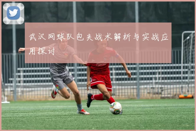 武汉网球队包夹战术解析与实战应用探讨