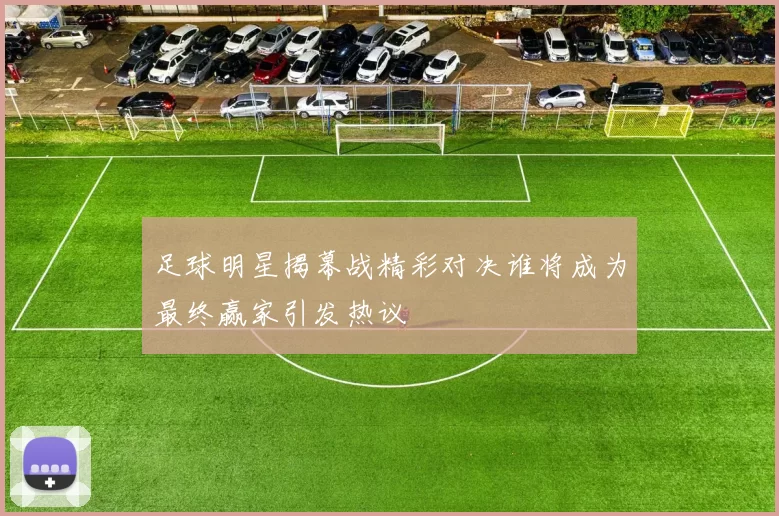 足球明星揭幕战精彩对决谁将成为最终赢家引发热议