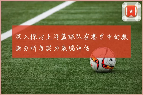 深入探讨上海篮球队在赛季中的数据分析与实力表现评估