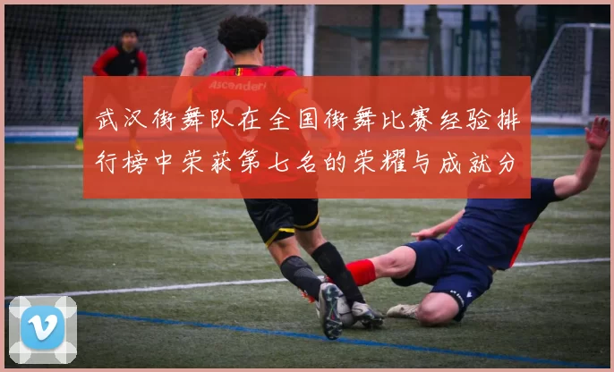 武汉街舞队在全国街舞比赛经验排行榜中荣获第七名的荣耀与成就分析