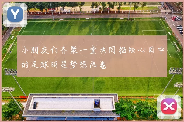 小朋友们齐聚一堂共同描绘心目中的足球明星梦想画卷