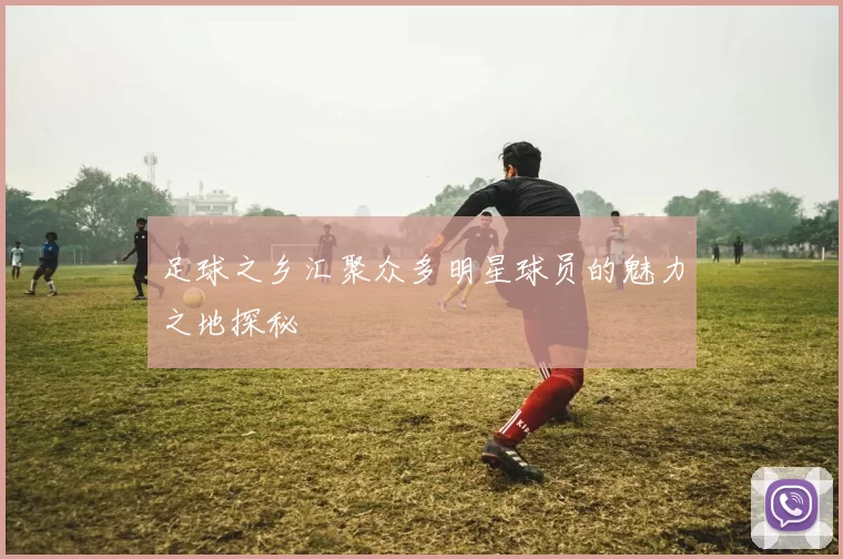 足球之乡汇聚众多明星球员的魅力之地探秘