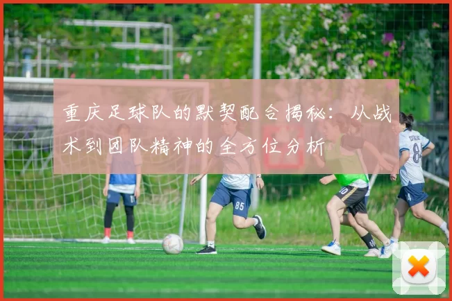 重庆足球队的默契配合揭秘：从战术到团队精神的全方位分析