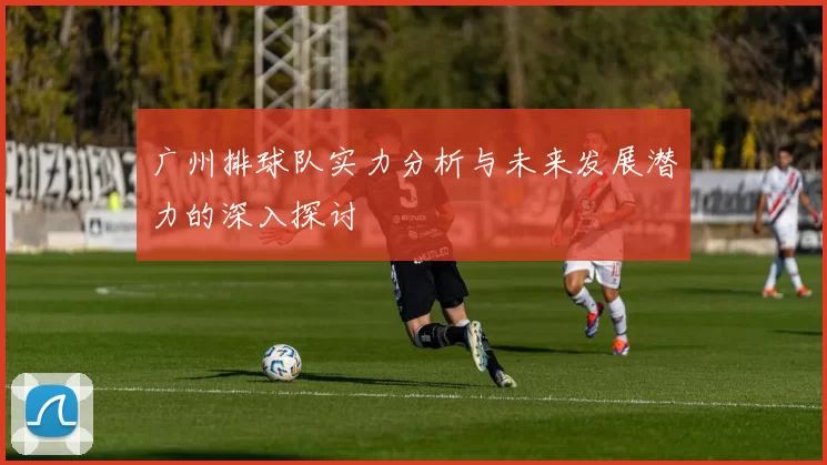 广州排球队实力分析与未来发展潜力的深入探讨
