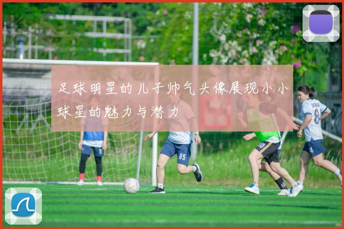 足球明星的儿子帅气头像展现小小球星的魅力与潜力