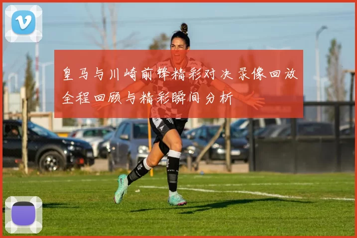 皇马与川崎前锋精彩对决录像回放全程回顾与精彩瞬间分析