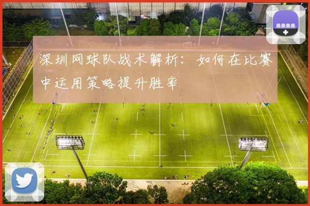 深圳网球队战术解析：如何在比赛中运用策略提升胜率