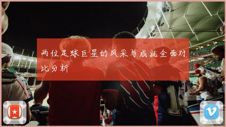 两位足球巨星的风采与成就全面对比分析