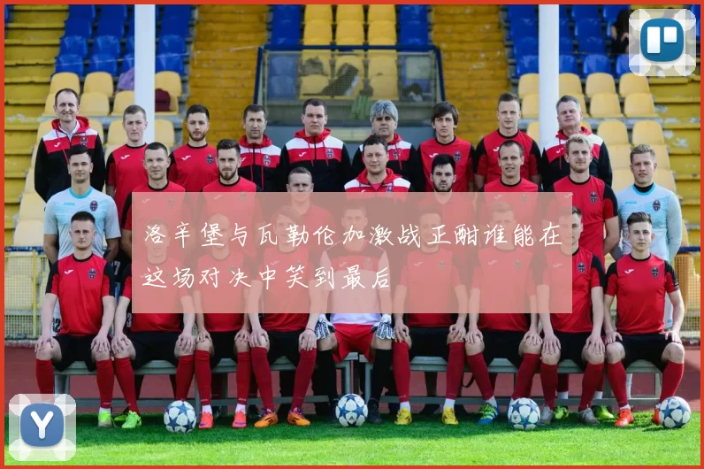 洛辛堡与瓦勒伦加激战正酣谁能在这场对决中笑到最后