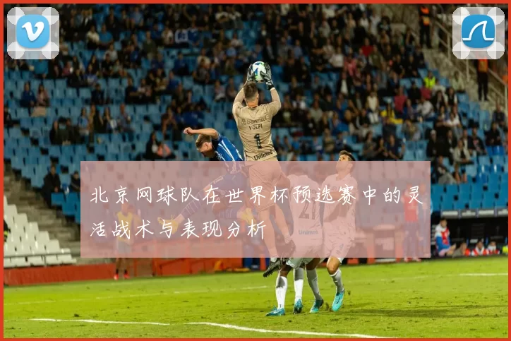 北京网球队在世界杯预选赛中的灵活战术与表现分析
