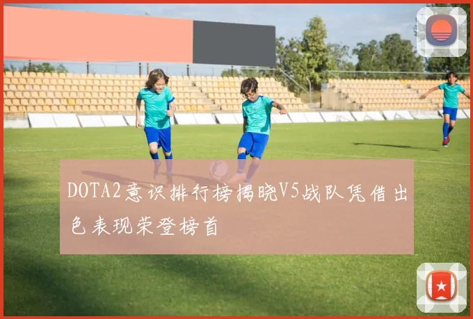 DOTA2意识排行榜揭晓V5战队凭借出色表现荣登榜首