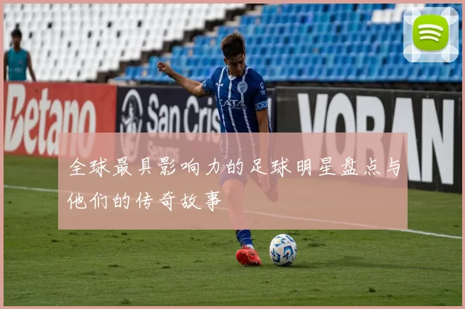 全球最具影响力的足球明星盘点与他们的传奇故事