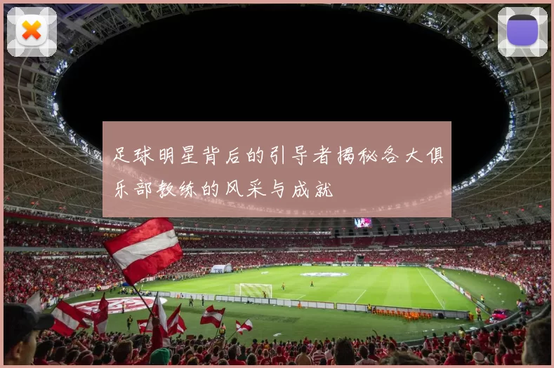 足球明星背后的引导者揭秘各大俱乐部教练的风采与成就