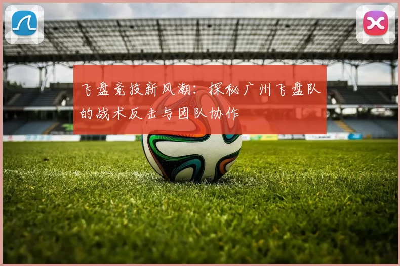 飞盘竞技新风潮：探秘广州飞盘队的战术反击与团队协作