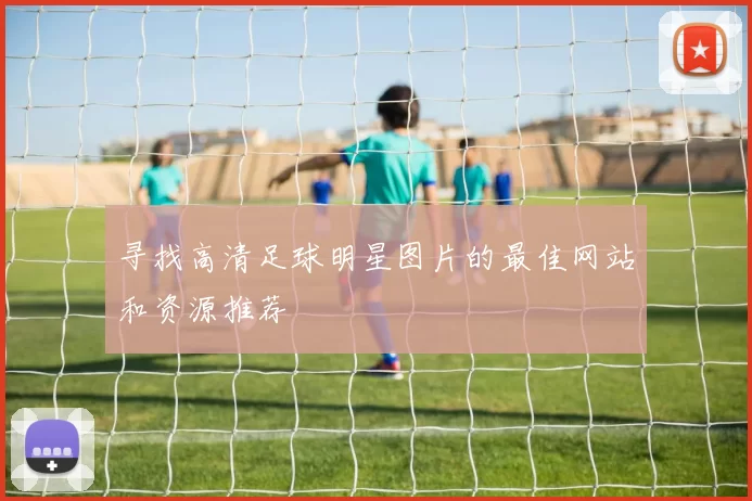 寻找高清足球明星图片的最佳网站和资源推荐