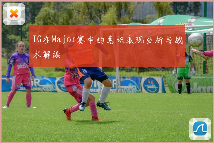IG在Major赛中的意识表现分析与战术解读
