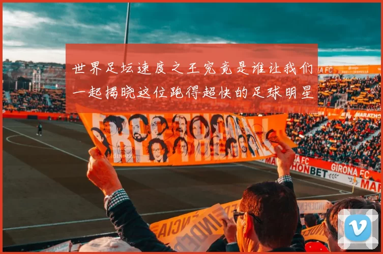 世界足坛速度之王究竟是谁让我们一起揭晓这位跑得超快的足球明星