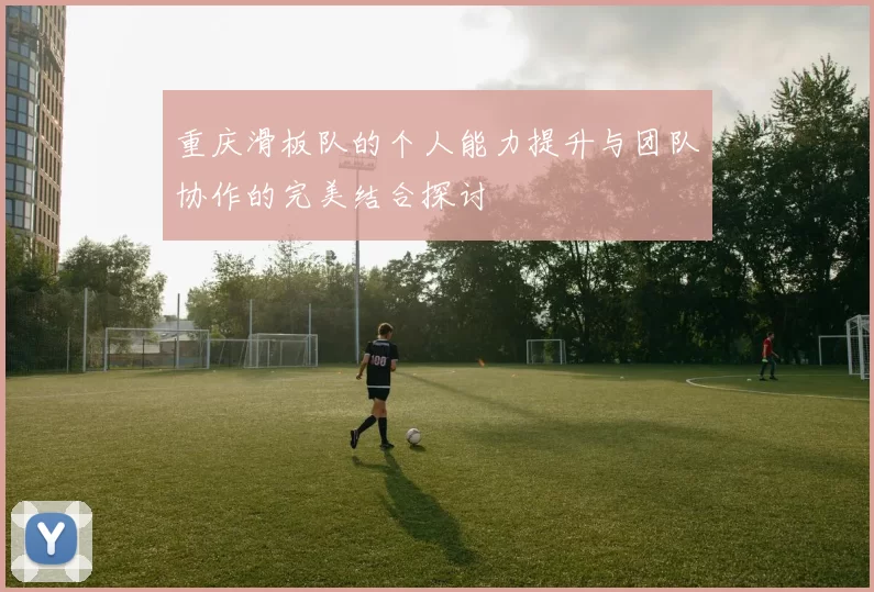 重庆滑板队的个人能力提升与团队协作的完美结合探讨