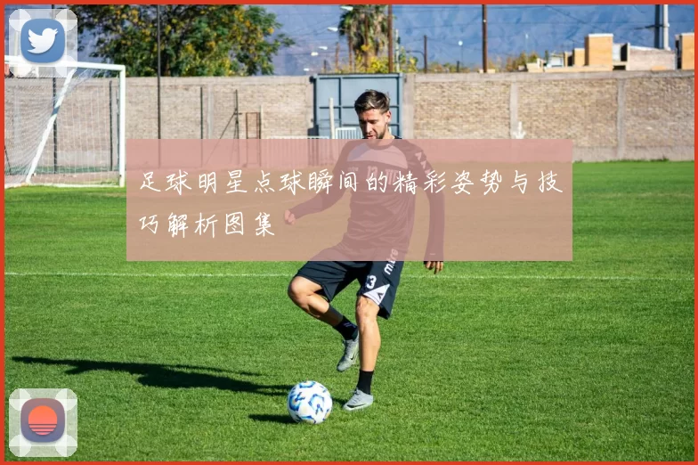 足球明星点球瞬间的精彩姿势与技巧解析图集