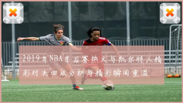 2019年NBA季后赛热火与凯尔特人精彩对决回放分析与精彩瞬间重温