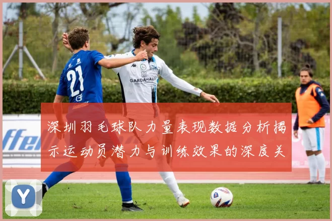 深圳羽毛球队力量表现数据分析揭示运动员潜力与训练效果的深度关系