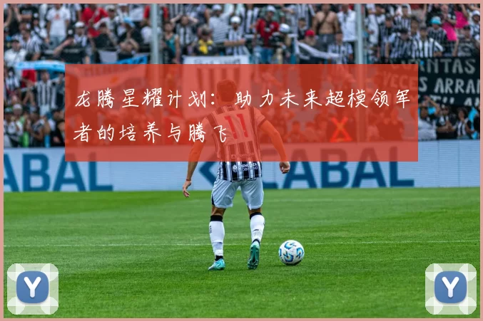 龙腾星耀计划：助力未来超模领军者的培养与腾飞