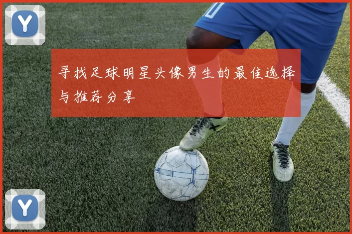 寻找足球明星头像男生的最佳选择与推荐分享
