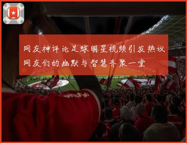 网友神评论足球明星视频引发热议网友们的幽默与智慧齐聚一堂
