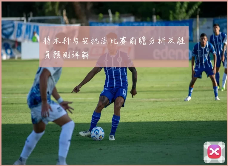 特木科与安托法比赛前瞻分析及胜负预测详解