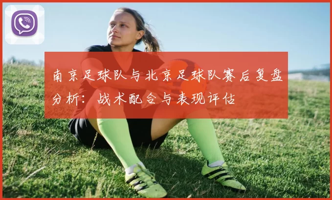 南京足球队与北京足球队赛后复盘分析：战术配合与表现评估