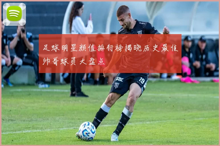 足球明星颜值排行榜揭晓历史最佳帅哥球员大盘点