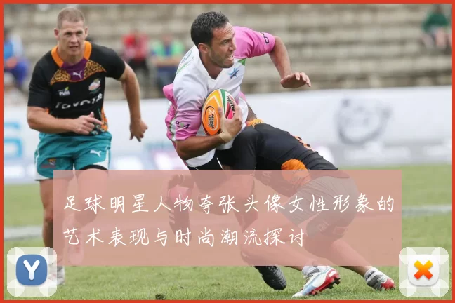 足球明星人物夸张头像女性形象的艺术表现与时尚潮流探讨
