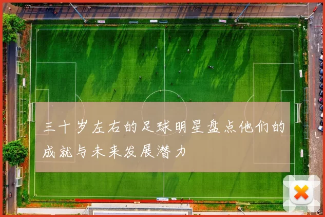 三十岁左右的足球明星盘点他们的成就与未来发展潜力