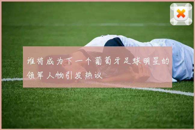 谁将成为下一个葡萄牙足球明星的领军人物引发热议
