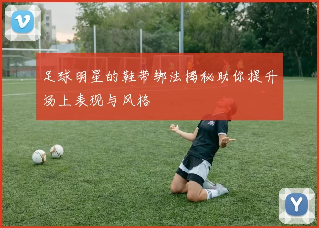 足球明星的鞋带绑法揭秘助你提升场上表现与风格
