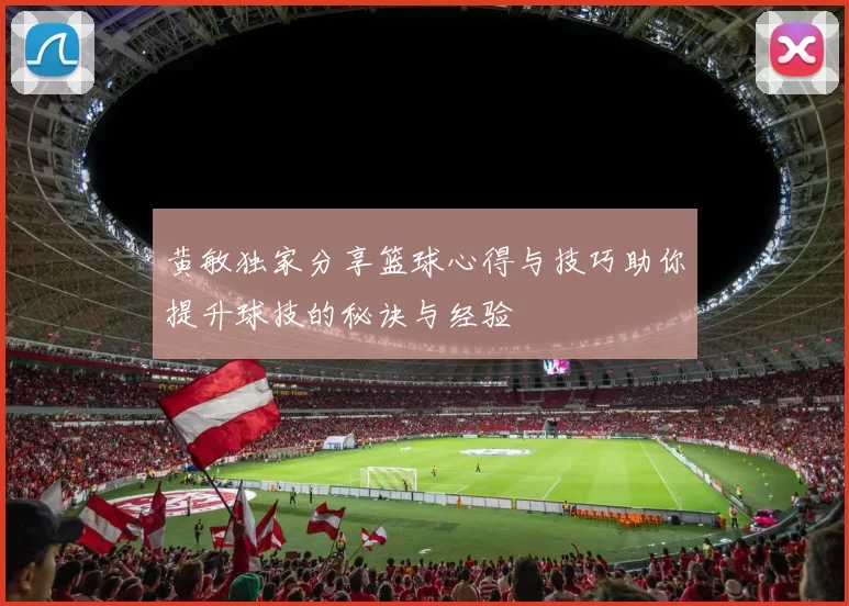 黄敏独家分享篮球心得与技巧助你提升球技的秘诀与经验
