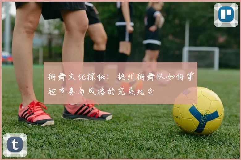 街舞文化探秘：杭州街舞队如何掌控节奏与风格的完美结合